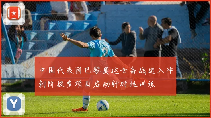 中国代表团巴黎奥运会备战进入冲刺阶段多项目启动针对性训练