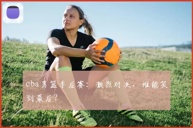 cba男篮季后赛：激烈对决，谁能笑到最后？