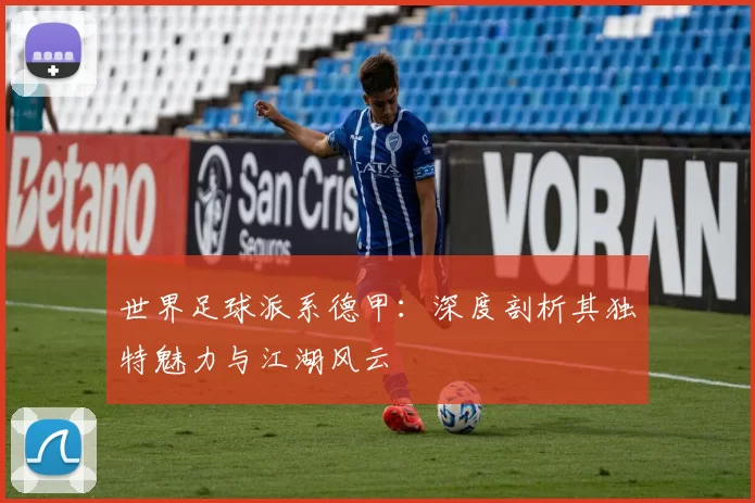 世界足球派系德甲：深度剖析其独特魅力与江湖风云