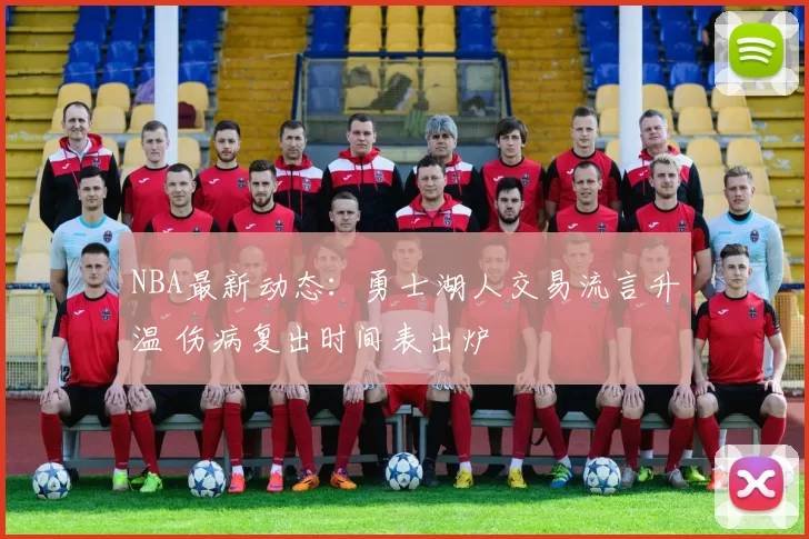 NBA最新动态：勇士湖人交易流言升温 伤病复出时间表出炉