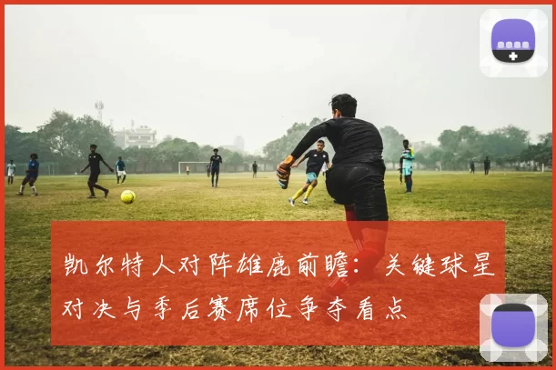凯尔特人对阵雄鹿前瞻：关键球星对决与季后赛席位争夺看点