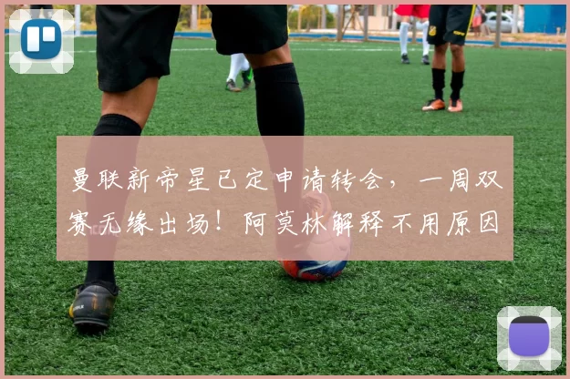 曼联新帝星已定申请转会，一周双赛无缘出场！阿莫林解释不用原因