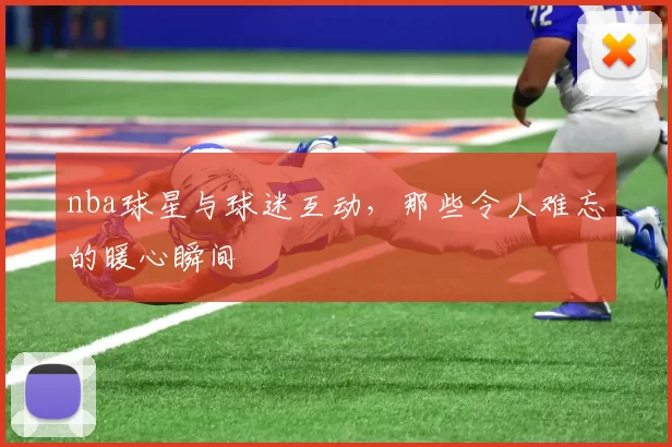 nba球星与球迷互动，那些令人难忘的暖心瞬间