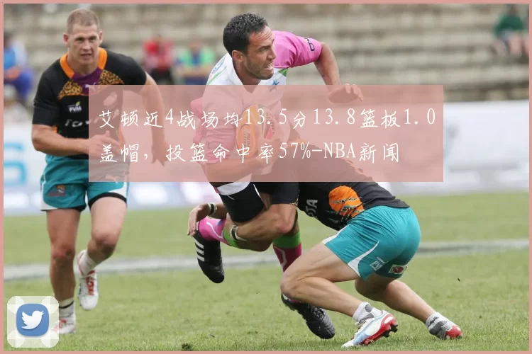 艾顿近4战场均13.5分13.8篮板1.0盖帽，投篮命中率57%-NBA新闻
