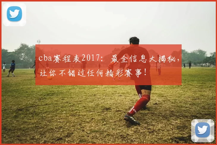 cba赛程表2017：最全信息大揭秘，让你不错过任何精彩赛事！
