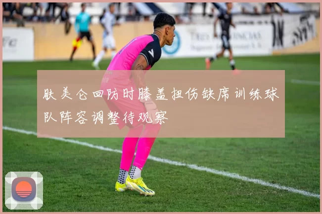 肤美仑回防时膝盖扭伤缺席训练球队阵容调整待观察