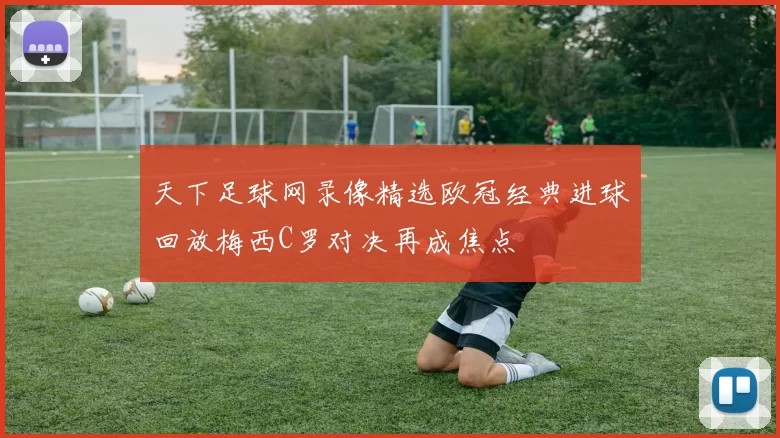 天下足球网录像精选欧冠经典进球回放梅西C罗对决再成焦点