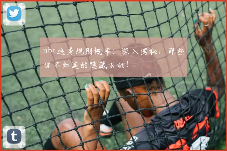 nba选秀规则概率:深入揭秘,那些你不知道的隐藏玄机!
