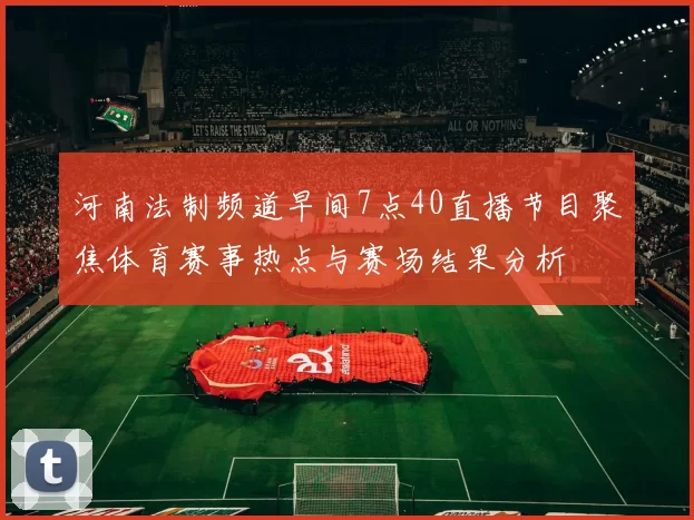 河南法制频道早间7点40直播节目聚焦体育赛事热点与赛场结果分析