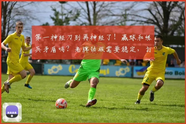 第一神经刀别再神经了！赢球和练兵矛盾吗？老牌劲旅需要稳定，打深圳泰山别怂