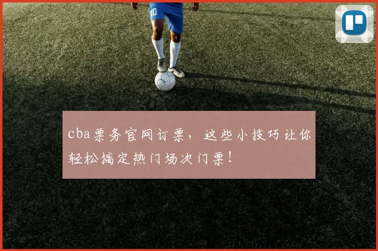 cba票务官网订票，这些小技巧让你轻松搞定热门场次门票！