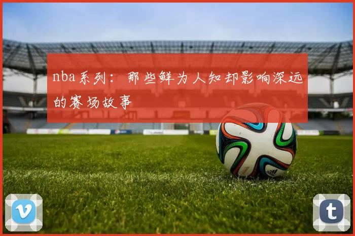 nba系列：那些鲜为人知却影响深远的赛场故事