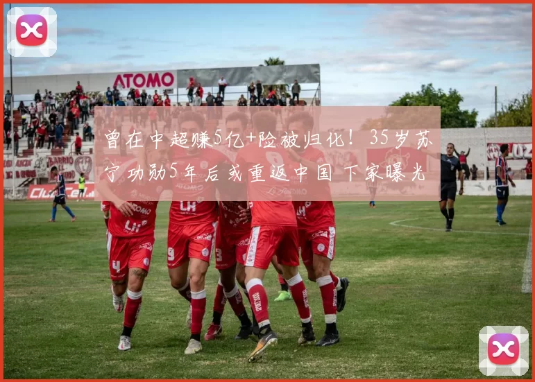 曾在中超赚5亿+险被归化！35岁苏宁功勋5年后或重返中国 下家曝光