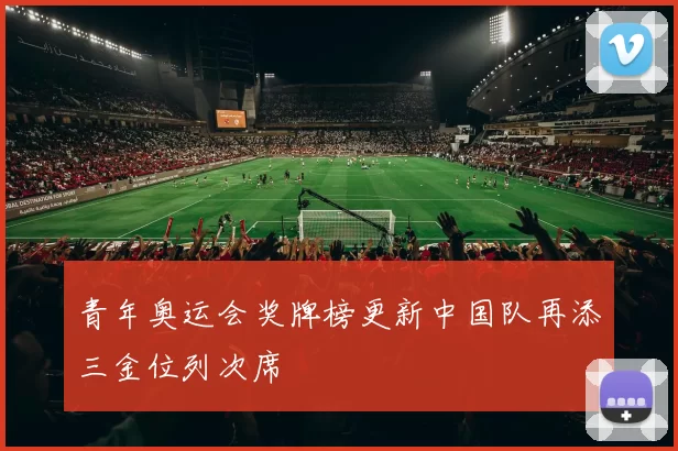 青年奥运会奖牌榜更新中国队再添三金位列次席