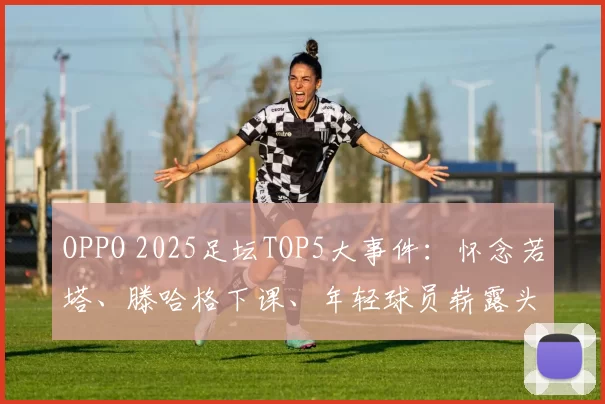 OPPO 2025足坛TOP5大事件：怀念若塔、滕哈格下课、年轻球员崭露头角