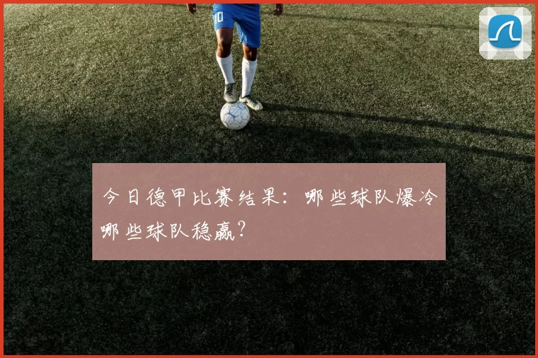 今日德甲比赛结果：哪些球队爆冷哪些球队稳赢？