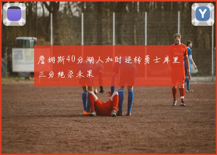 詹姆斯40分湖人加时逆转勇士库里三分绝杀未果