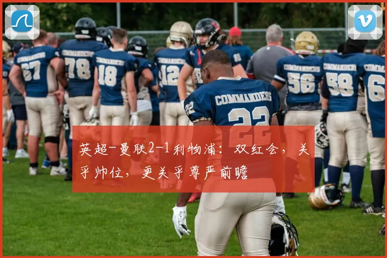 英超-曼联2-1利物浦：双红会，关乎帅位，更关乎尊严前瞻