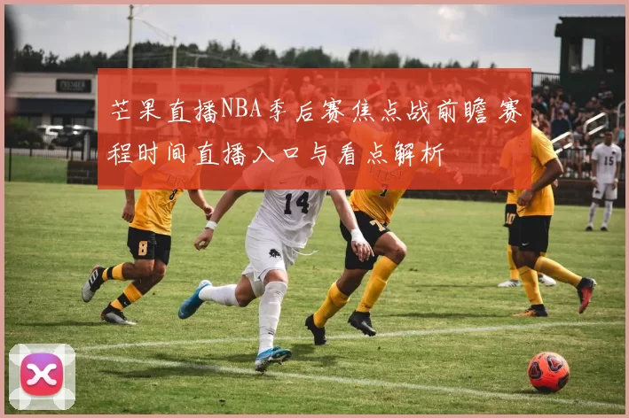 芒果直播NBA季后赛焦点战前瞻 赛程时间直播入口与看点解析