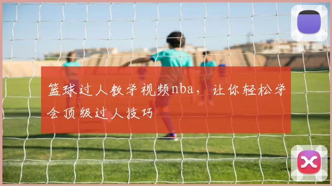 篮球过人教学视频nba,让你轻松学会顶级过人技巧