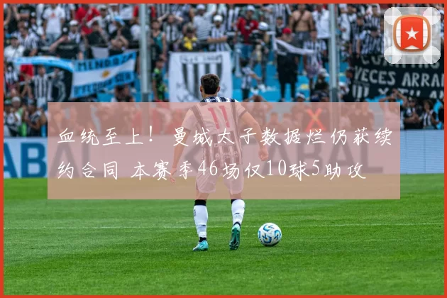 血统至上！曼城太子数据烂仍获续约合同 本赛季46场仅10球5助攻