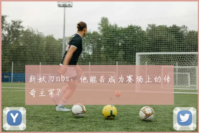 新妖刀nba，他能否成为赛场上的传奇主宰？