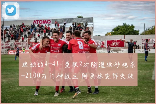 狼狈的4-4！曼联2次险遭读秒绝杀+2100万门神救主 阿莫林变阵失败