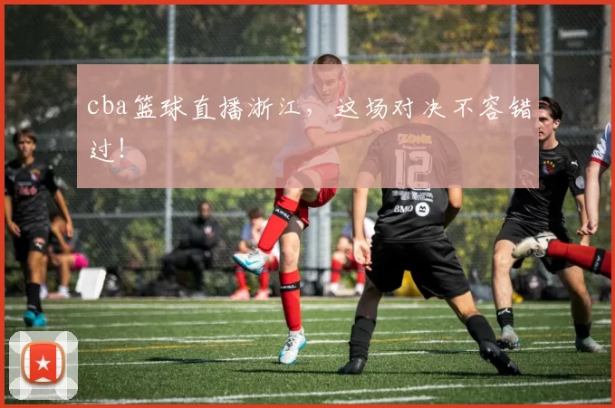 cba篮球直播浙江，这场对决不容错过！