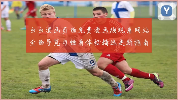 虫虫漫画页面免费漫画线观看网站全面导览与畅看体验精选更新指南