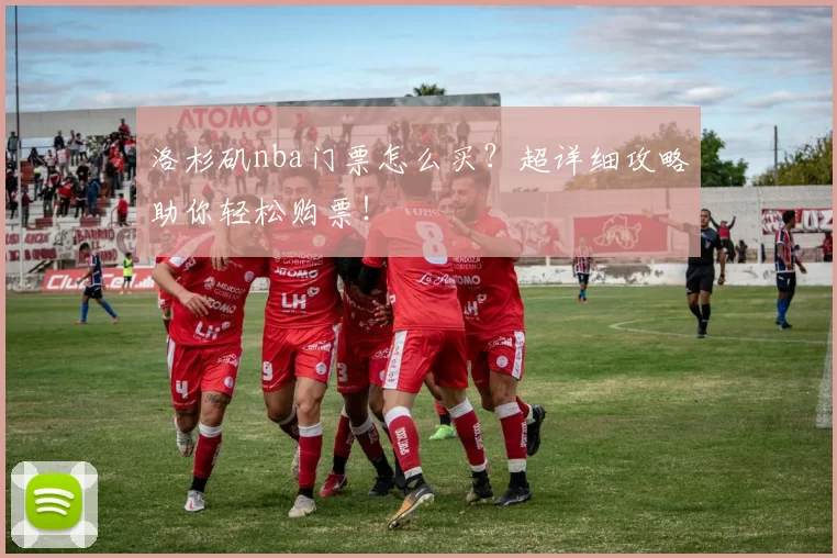 洛杉矶nba门票怎么买？超详细攻略助你轻松购票！