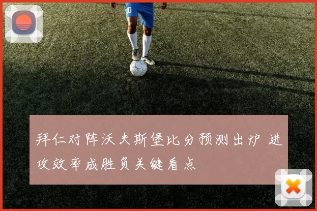 拜仁对阵沃夫斯堡比分预测出炉 进攻效率成胜负关键看点