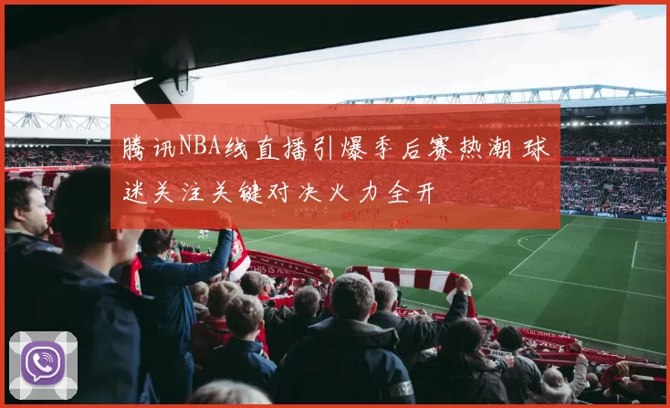 腾讯NBA线直播引爆季后赛热潮 球迷关注关键对决火力全开