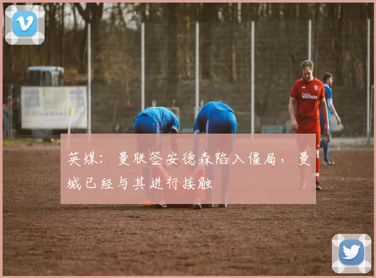 英媒：曼联签安德森陷入僵局，曼城已经与其进行接触