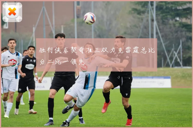 独行侠东契奇准三双力克雷霆总比分二比一领先