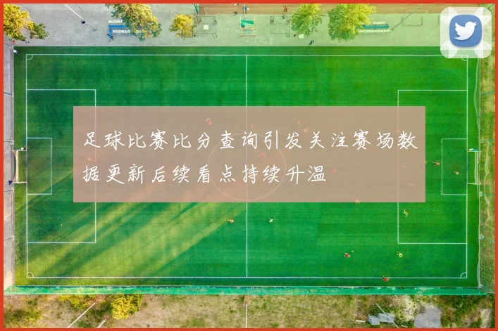足球比赛比分查询引发关注赛场数据更新后续看点持续升温