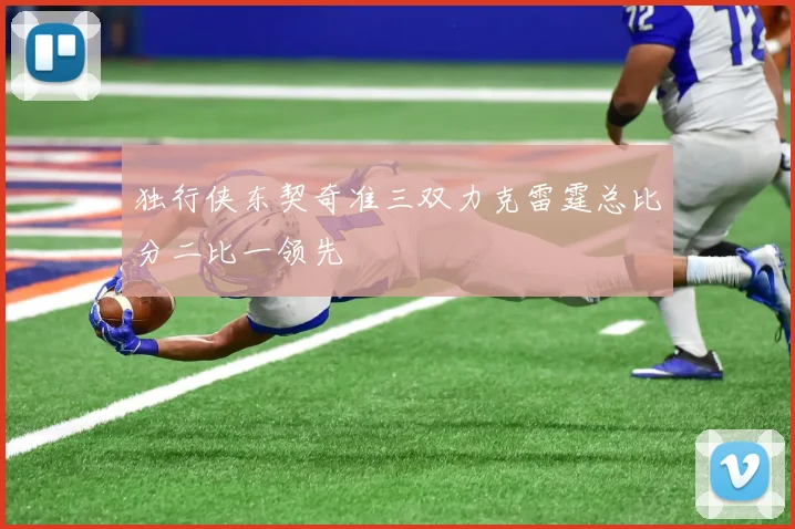 独行侠东契奇准三双力克雷霆总比分二比一领先