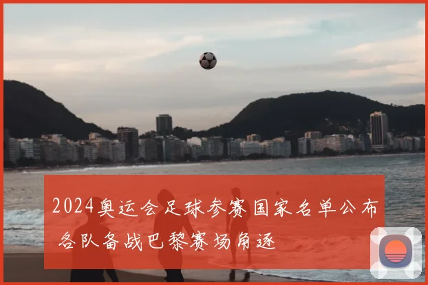 2024奥运会足球参赛国家名单公布 各队备战巴黎赛场角逐