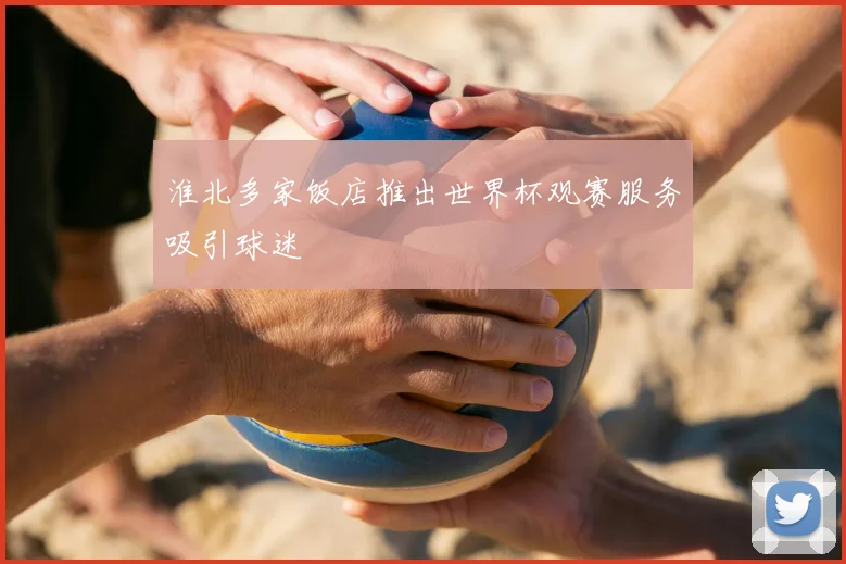 淮北多家饭店推出世界杯观赛服务吸引球迷
