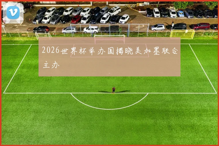 2026世界杯举办国揭晓美加墨联合主办