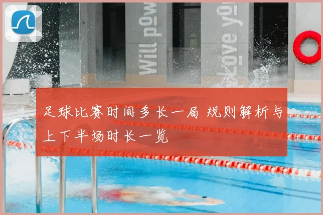 足球比赛时间多长一局 规则解析与上下半场时长一览