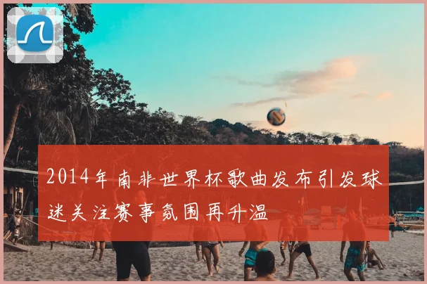 2014年南非世界杯歌曲发布引发球迷关注赛事氛围再升温