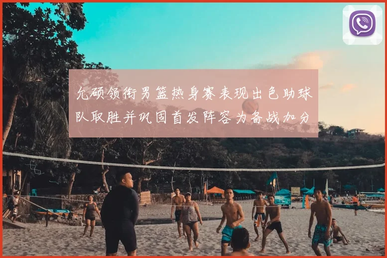 允硕领衔男篮热身赛表现出色助球队取胜并巩固首发阵容为备战加分