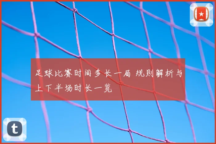 足球比赛时间多长一局 规则解析与上下半场时长一览