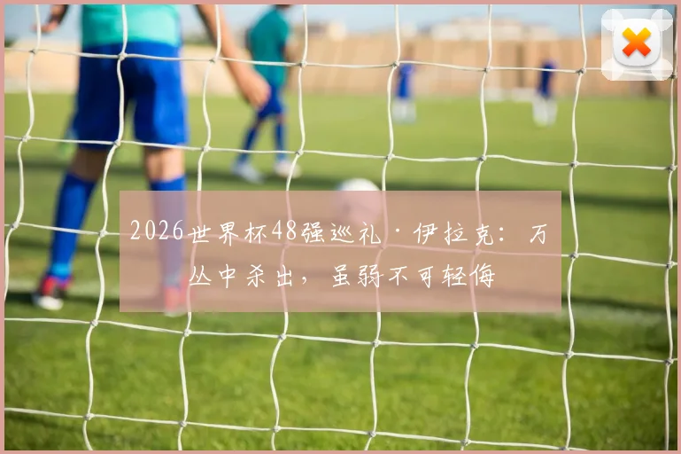 2026世界杯48强巡礼·伊拉克：万军丛中杀出，虽弱不可轻侮