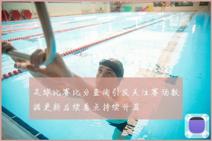 足球比赛比分查询引发关注赛场数据更新后续看点持续升温
