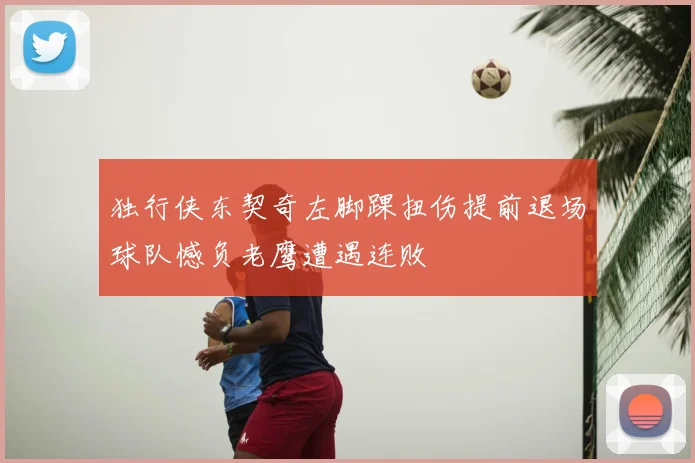 独行侠东契奇左脚踝扭伤提前退场球队憾负老鹰遭遇连败