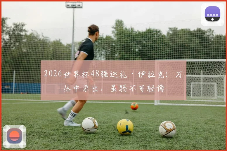 2026世界杯48强巡礼·伊拉克：万军丛中杀出，虽弱不可轻侮