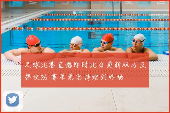 足球比赛直播即时比分更新双方交替攻防 赛果悬念持续到终场