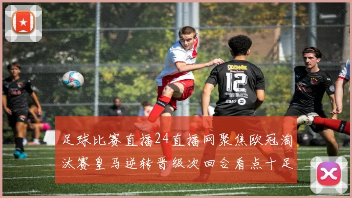 足球比赛直播24直播网聚焦欧冠淘汰赛皇马逆转晋级次回合看点十足