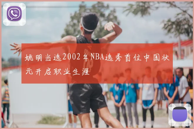 姚明当选2002年NBA选秀首位中国状元开启职业生涯